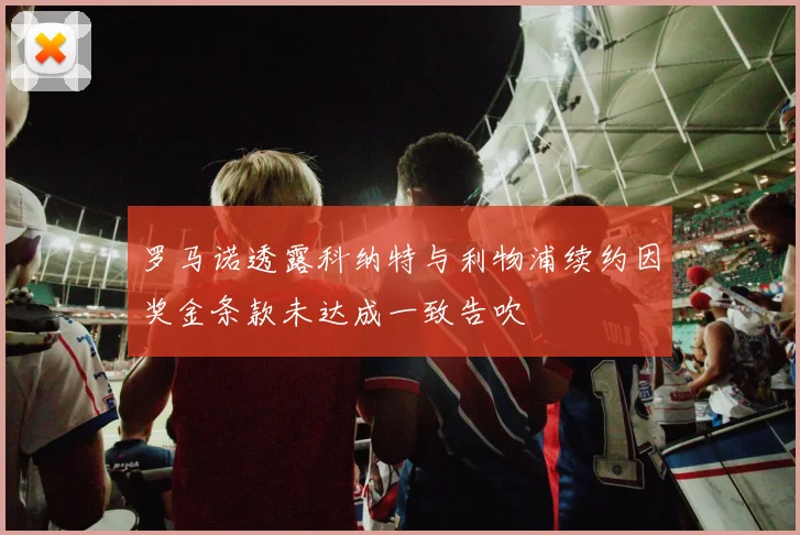 罗马诺透露科纳特与利物浦续约因奖金条款未达成一致告吹
