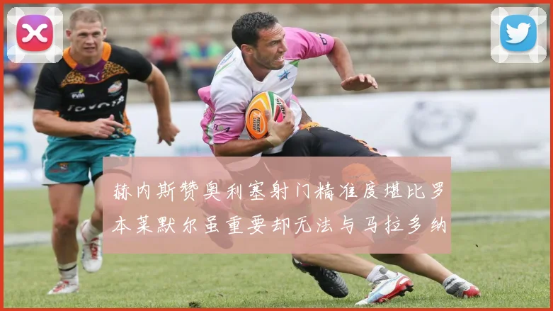 赫内斯赞奥利塞射门精准度堪比罗本莱默尔虽重要却无法与马拉多纳相提并论