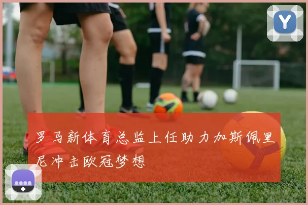 罗马新体育总监上任助力加斯佩里尼冲击欧冠梦想