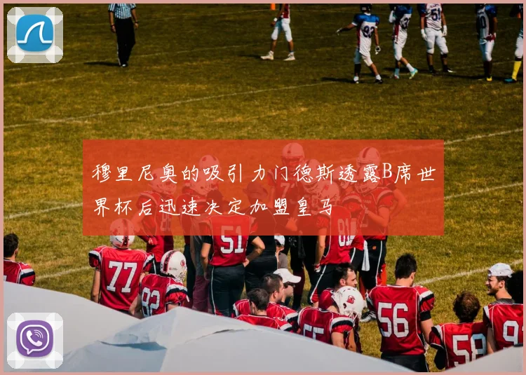 穆里尼奥的吸引力门德斯透露B席世界杯后迅速决定加盟皇马
