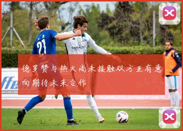 德罗赞与热火尚未接触双方互有意向期待未来合作