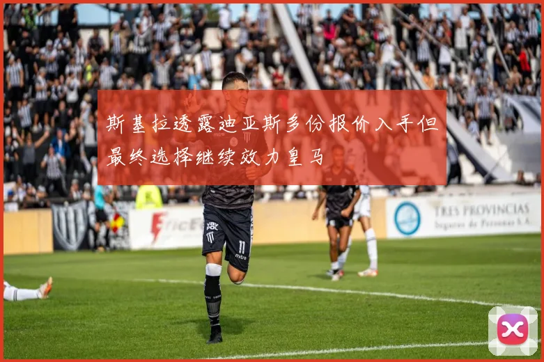 斯基拉透露迪亚斯多份报价入手但最终选择继续效力皇马