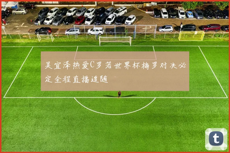 吴宜泽热爱C罗若世界杯梅罗对决必定全程直播追随