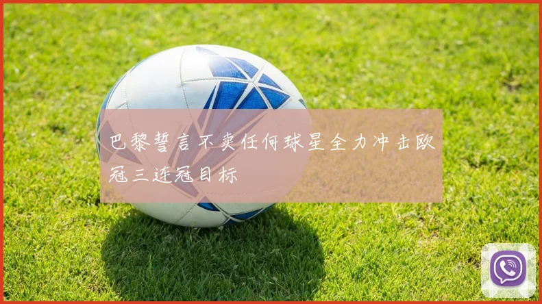 巴黎誓言不卖任何球星全力冲击欧冠三连冠目标