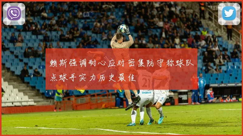 赖斯强调耐心应对密集防守称球队点球手实力历史最佳