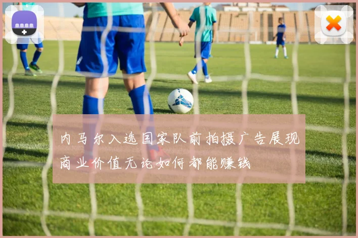 内马尔入选国家队前拍摄广告展现商业价值无论如何都能赚钱