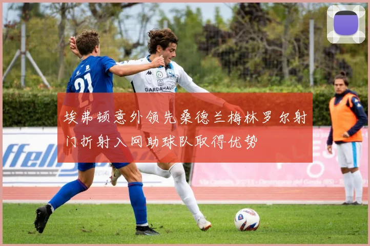 埃弗顿意外领先桑德兰梅林罗尔射门折射入网助球队取得优势