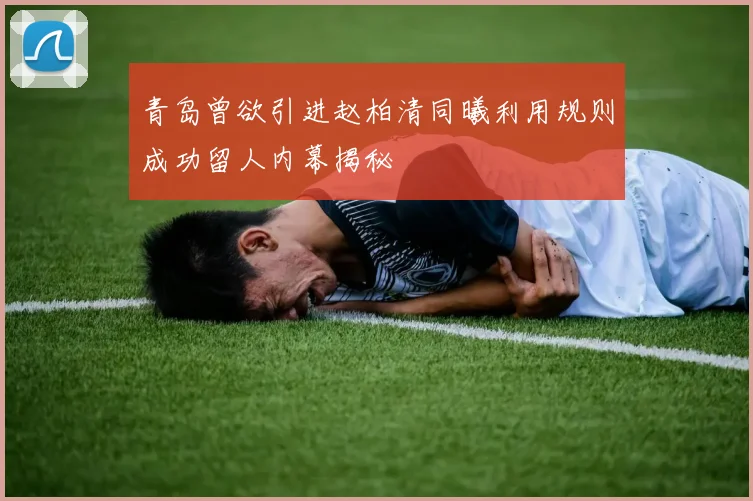 青岛曾欲引进赵柏清同曦利用规则成功留人内幕揭秘