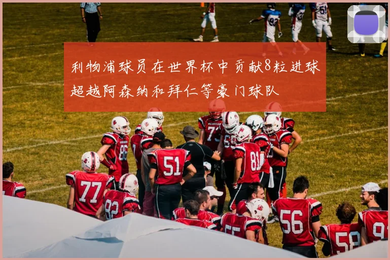 利物浦球员在世界杯中贡献8粒进球超越阿森纳和拜仁等豪门球队