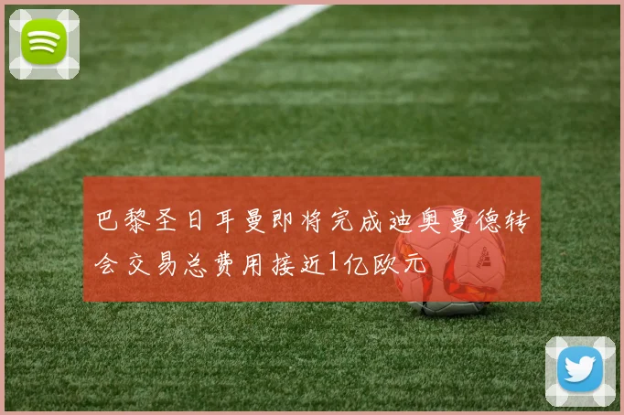巴黎圣日耳曼即将完成迪奥曼德转会交易总费用接近1亿欧元